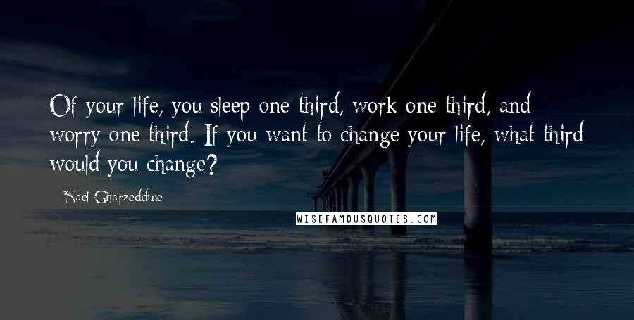 Nael Gharzeddine Quotes: Of your life, you sleep one third, work one third, and worry one third. If you want to change your life, what third would you change?