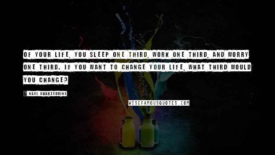 Nael Gharzeddine Quotes: Of your life, you sleep one third, work one third, and worry one third. If you want to change your life, what third would you change?