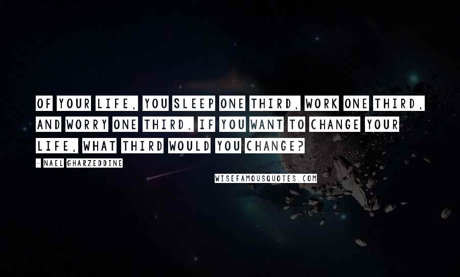 Nael Gharzeddine Quotes: Of your life, you sleep one third, work one third, and worry one third. If you want to change your life, what third would you change?