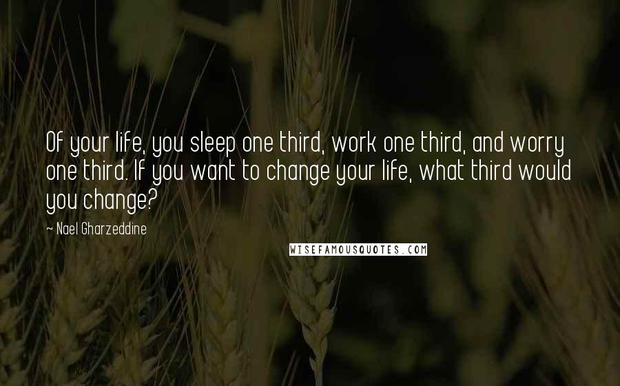 Nael Gharzeddine Quotes: Of your life, you sleep one third, work one third, and worry one third. If you want to change your life, what third would you change?