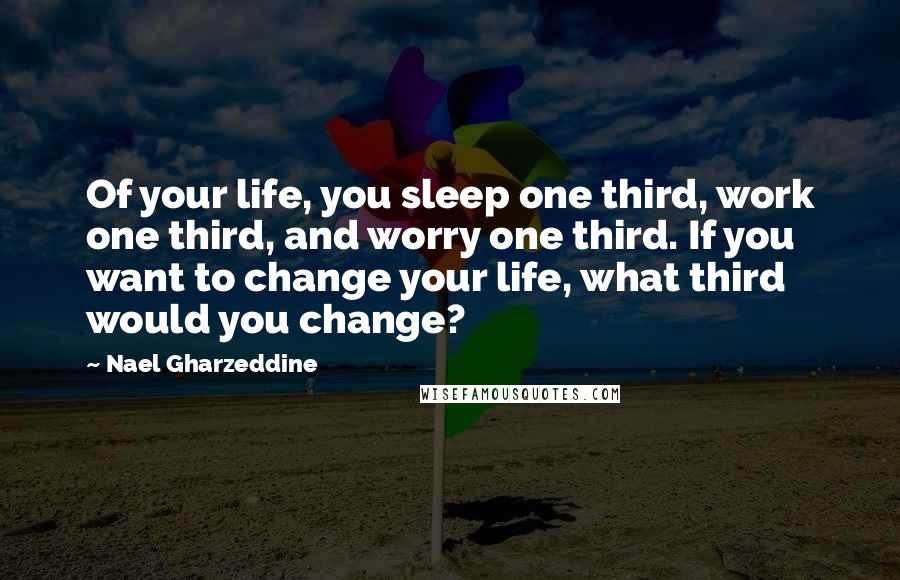 Nael Gharzeddine Quotes: Of your life, you sleep one third, work one third, and worry one third. If you want to change your life, what third would you change?