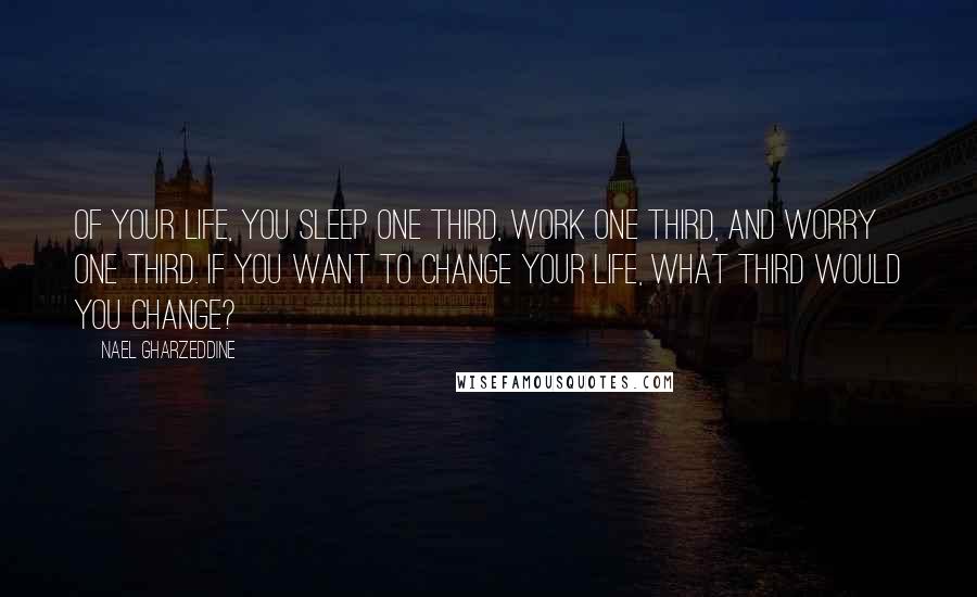 Nael Gharzeddine Quotes: Of your life, you sleep one third, work one third, and worry one third. If you want to change your life, what third would you change?