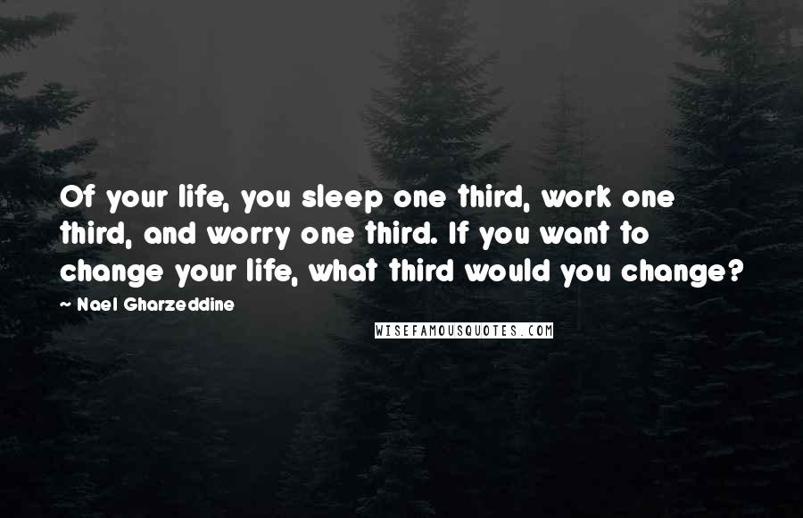 Nael Gharzeddine Quotes: Of your life, you sleep one third, work one third, and worry one third. If you want to change your life, what third would you change?