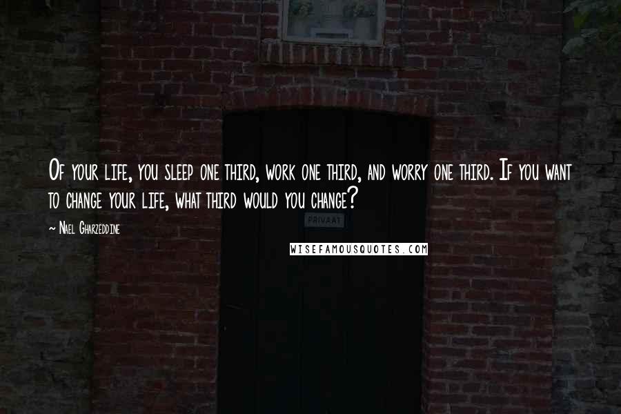 Nael Gharzeddine Quotes: Of your life, you sleep one third, work one third, and worry one third. If you want to change your life, what third would you change?