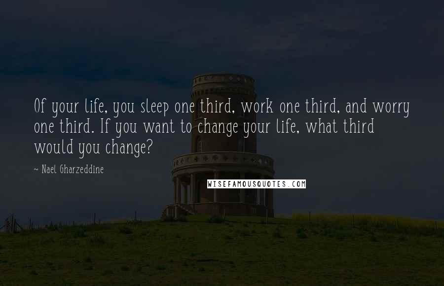 Nael Gharzeddine Quotes: Of your life, you sleep one third, work one third, and worry one third. If you want to change your life, what third would you change?