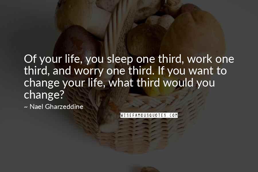 Nael Gharzeddine Quotes: Of your life, you sleep one third, work one third, and worry one third. If you want to change your life, what third would you change?