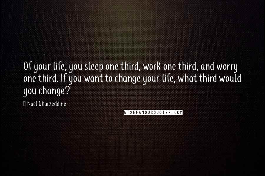 Nael Gharzeddine Quotes: Of your life, you sleep one third, work one third, and worry one third. If you want to change your life, what third would you change?