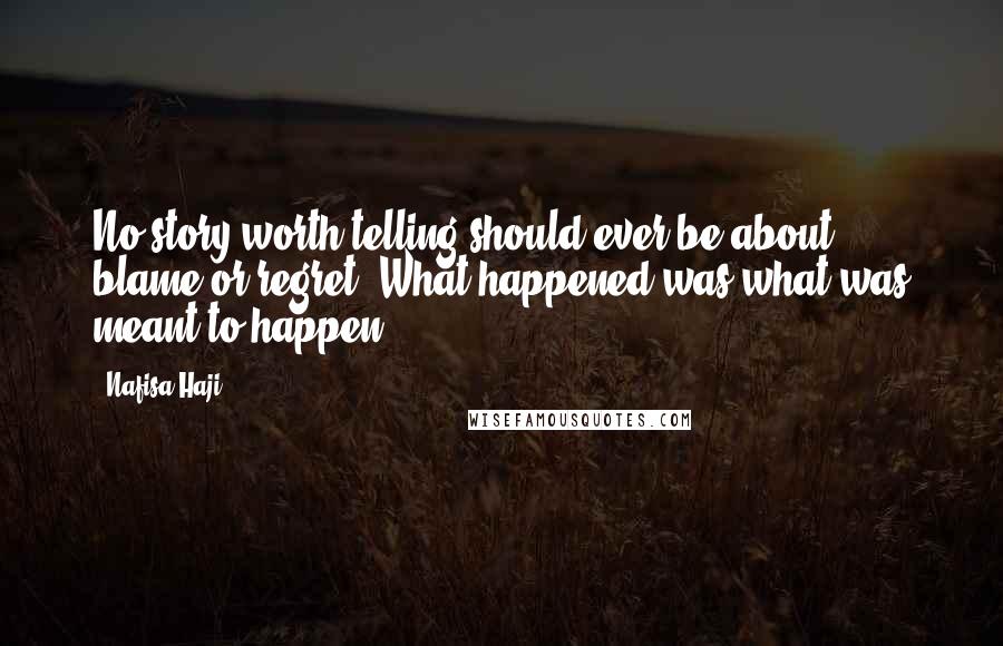 Nafisa Haji Quotes: No story worth telling should ever be about blame or regret. What happened was what was meant to happen.