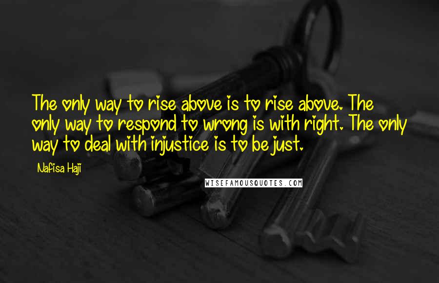 Nafisa Haji Quotes: The only way to rise above is to rise above. The only way to respond to wrong is with right. The only way to deal with injustice is to be just.