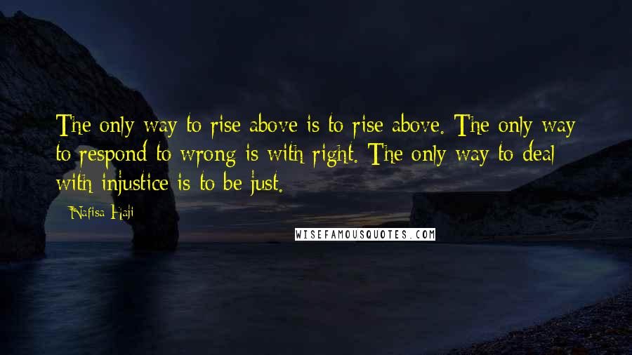 Nafisa Haji Quotes: The only way to rise above is to rise above. The only way to respond to wrong is with right. The only way to deal with injustice is to be just.