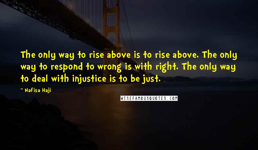 Nafisa Haji Quotes: The only way to rise above is to rise above. The only way to respond to wrong is with right. The only way to deal with injustice is to be just.
