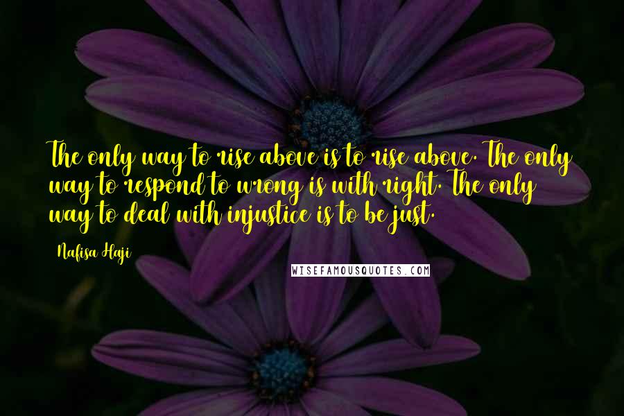 Nafisa Haji Quotes: The only way to rise above is to rise above. The only way to respond to wrong is with right. The only way to deal with injustice is to be just.