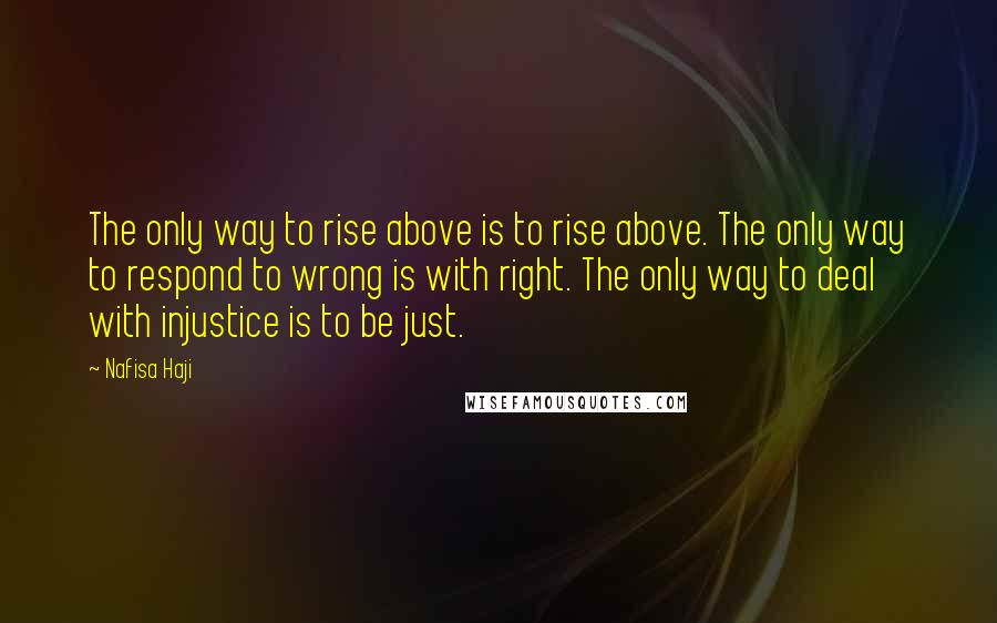 Nafisa Haji Quotes: The only way to rise above is to rise above. The only way to respond to wrong is with right. The only way to deal with injustice is to be just.