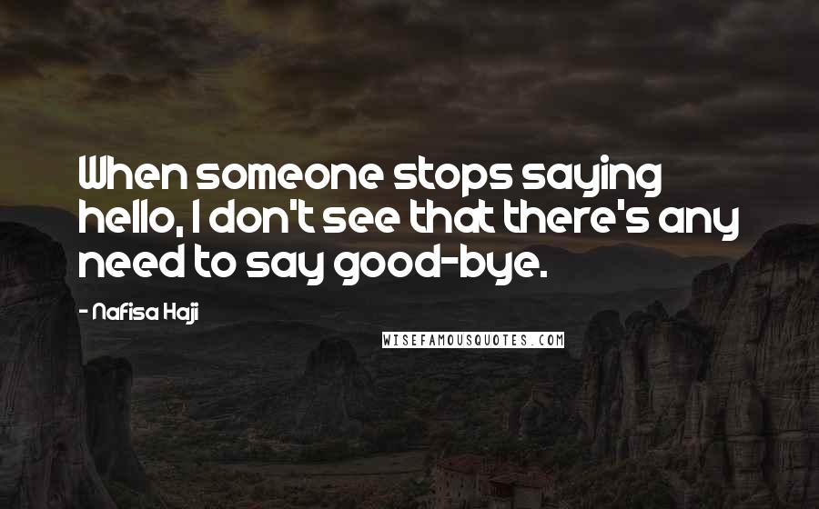Nafisa Haji Quotes: When someone stops saying hello, I don't see that there's any need to say good-bye.