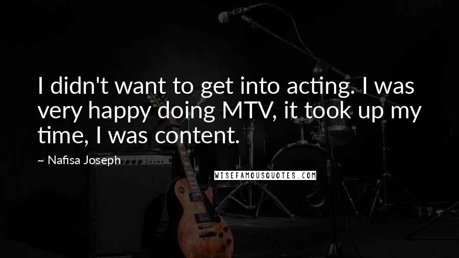 Nafisa Joseph Quotes: I didn't want to get into acting. I was very happy doing MTV, it took up my time, I was content.