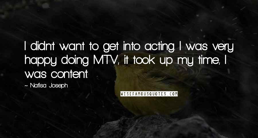 Nafisa Joseph Quotes: I didn't want to get into acting. I was very happy doing MTV, it took up my time, I was content.