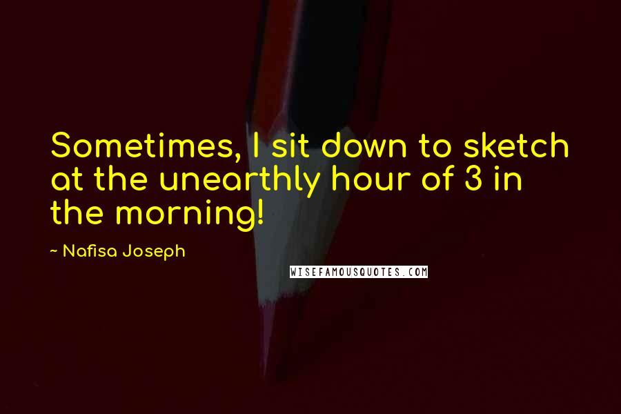 Nafisa Joseph Quotes: Sometimes, I sit down to sketch at the unearthly hour of 3 in the morning!