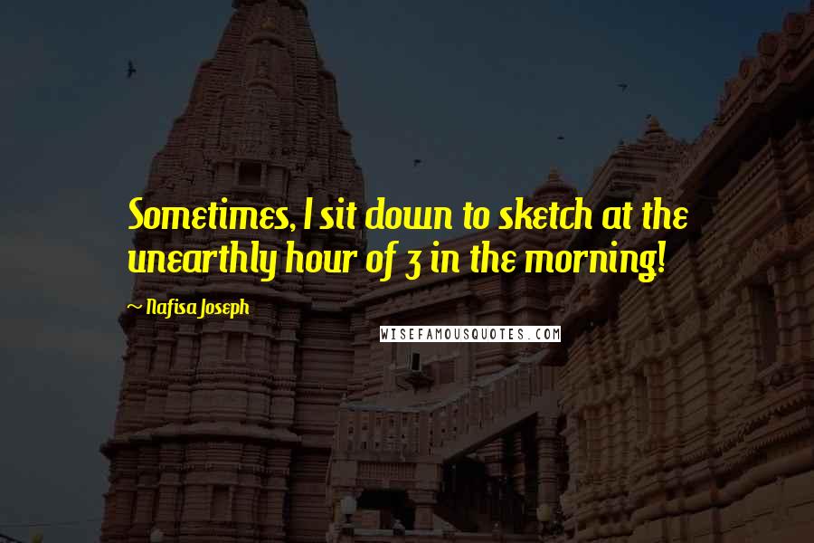 Nafisa Joseph Quotes: Sometimes, I sit down to sketch at the unearthly hour of 3 in the morning!