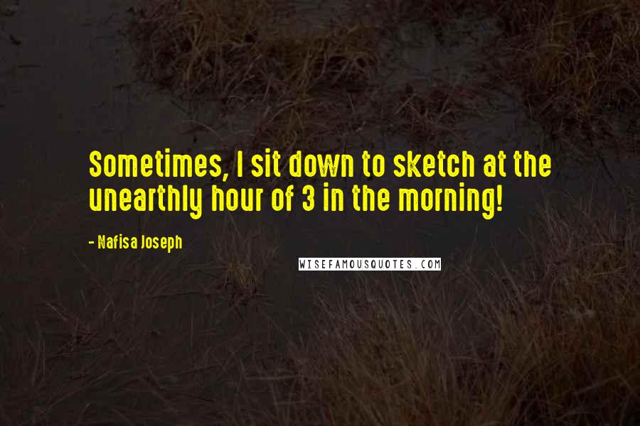 Nafisa Joseph Quotes: Sometimes, I sit down to sketch at the unearthly hour of 3 in the morning!