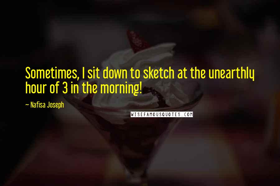 Nafisa Joseph Quotes: Sometimes, I sit down to sketch at the unearthly hour of 3 in the morning!