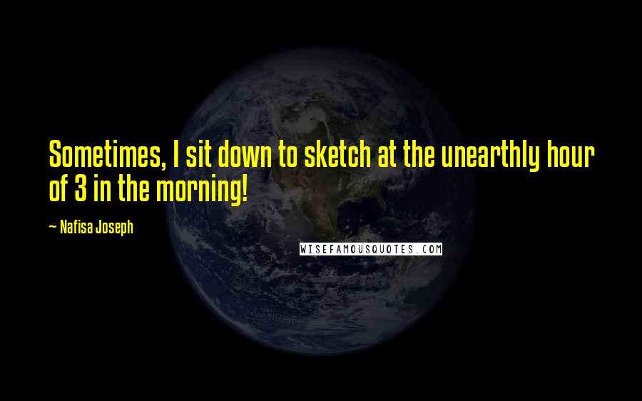 Nafisa Joseph Quotes: Sometimes, I sit down to sketch at the unearthly hour of 3 in the morning!