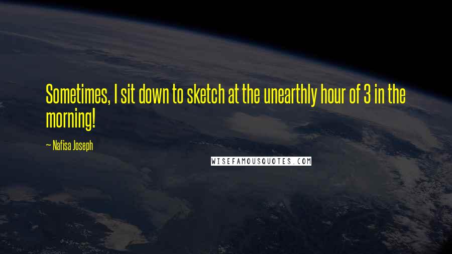 Nafisa Joseph Quotes: Sometimes, I sit down to sketch at the unearthly hour of 3 in the morning!