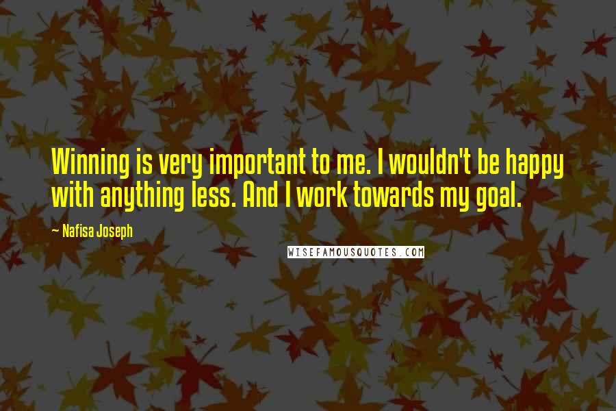 Nafisa Joseph Quotes: Winning is very important to me. I wouldn't be happy with anything less. And I work towards my goal.