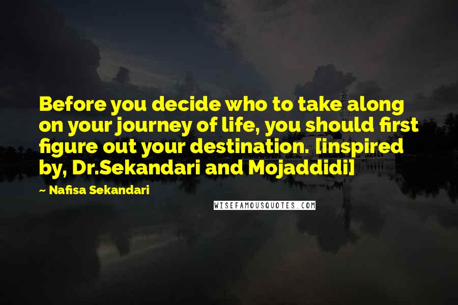 Nafisa Sekandari Quotes: Before you decide who to take along on your journey of life, you should first figure out your destination. [inspired by, Dr.Sekandari and Mojaddidi]