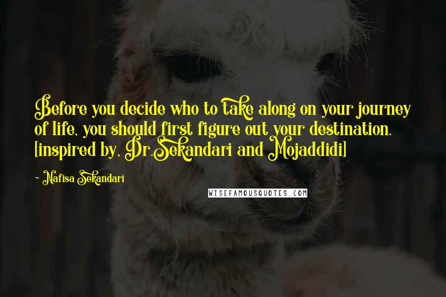 Nafisa Sekandari Quotes: Before you decide who to take along on your journey of life, you should first figure out your destination. [inspired by, Dr.Sekandari and Mojaddidi]