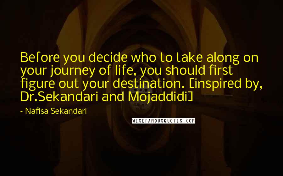 Nafisa Sekandari Quotes: Before you decide who to take along on your journey of life, you should first figure out your destination. [inspired by, Dr.Sekandari and Mojaddidi]