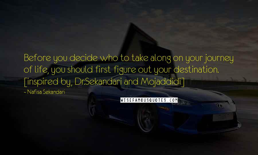 Nafisa Sekandari Quotes: Before you decide who to take along on your journey of life, you should first figure out your destination. [inspired by, Dr.Sekandari and Mojaddidi]