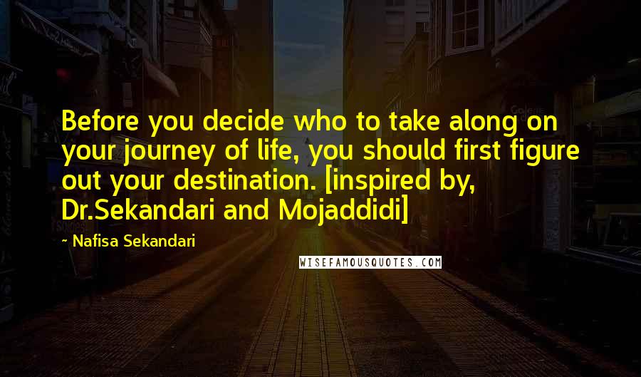 Nafisa Sekandari Quotes: Before you decide who to take along on your journey of life, you should first figure out your destination. [inspired by, Dr.Sekandari and Mojaddidi]