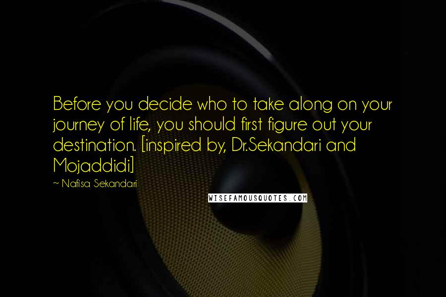Nafisa Sekandari Quotes: Before you decide who to take along on your journey of life, you should first figure out your destination. [inspired by, Dr.Sekandari and Mojaddidi]