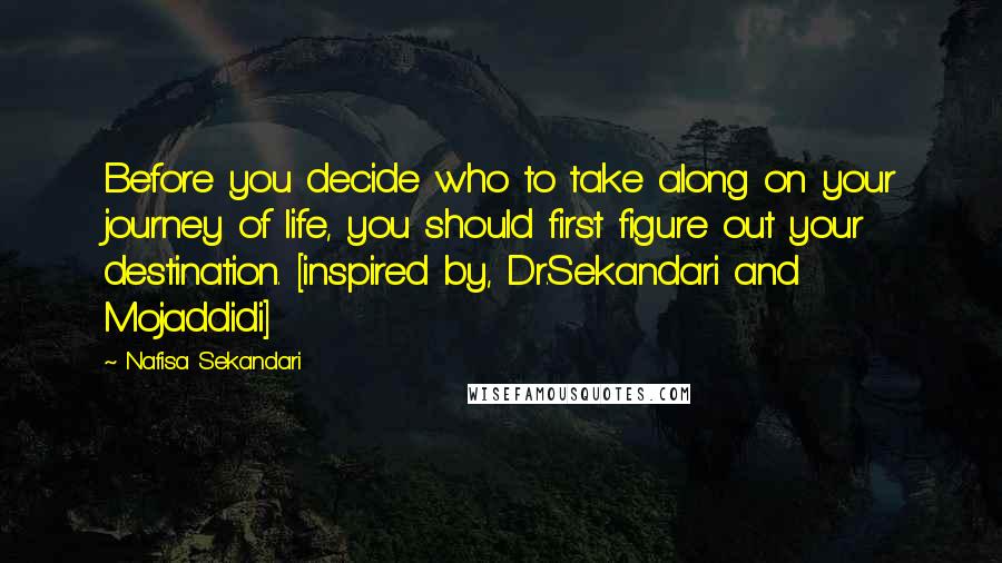 Nafisa Sekandari Quotes: Before you decide who to take along on your journey of life, you should first figure out your destination. [inspired by, Dr.Sekandari and Mojaddidi]