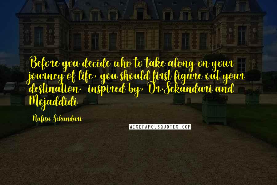 Nafisa Sekandari Quotes: Before you decide who to take along on your journey of life, you should first figure out your destination. [inspired by, Dr.Sekandari and Mojaddidi]