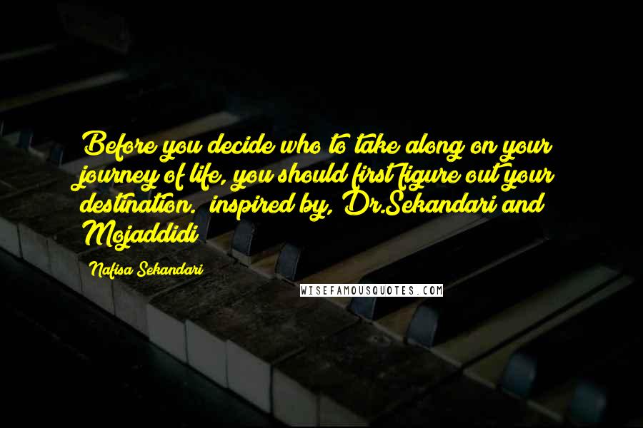 Nafisa Sekandari Quotes: Before you decide who to take along on your journey of life, you should first figure out your destination. [inspired by, Dr.Sekandari and Mojaddidi]