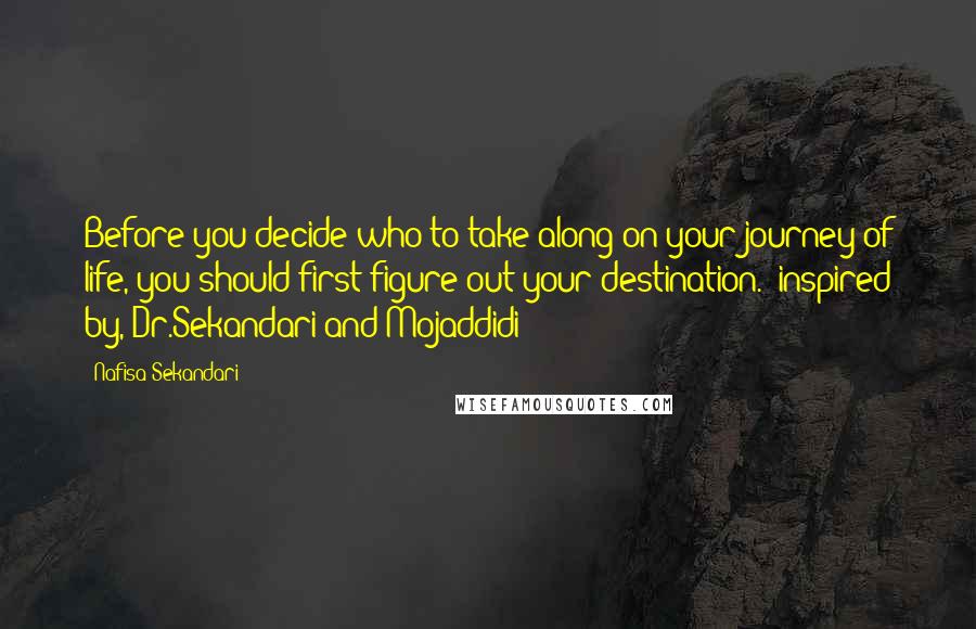 Nafisa Sekandari Quotes: Before you decide who to take along on your journey of life, you should first figure out your destination. [inspired by, Dr.Sekandari and Mojaddidi]