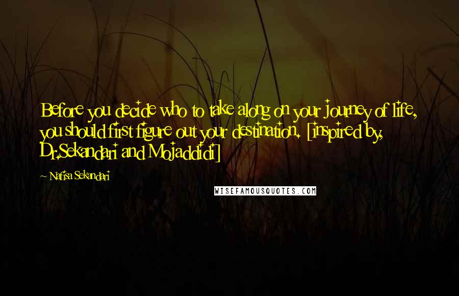 Nafisa Sekandari Quotes: Before you decide who to take along on your journey of life, you should first figure out your destination. [inspired by, Dr.Sekandari and Mojaddidi]