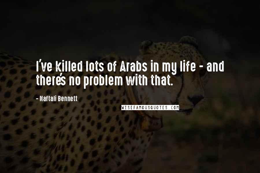 Naftali Bennett Quotes: I've killed lots of Arabs in my life - and there's no problem with that.