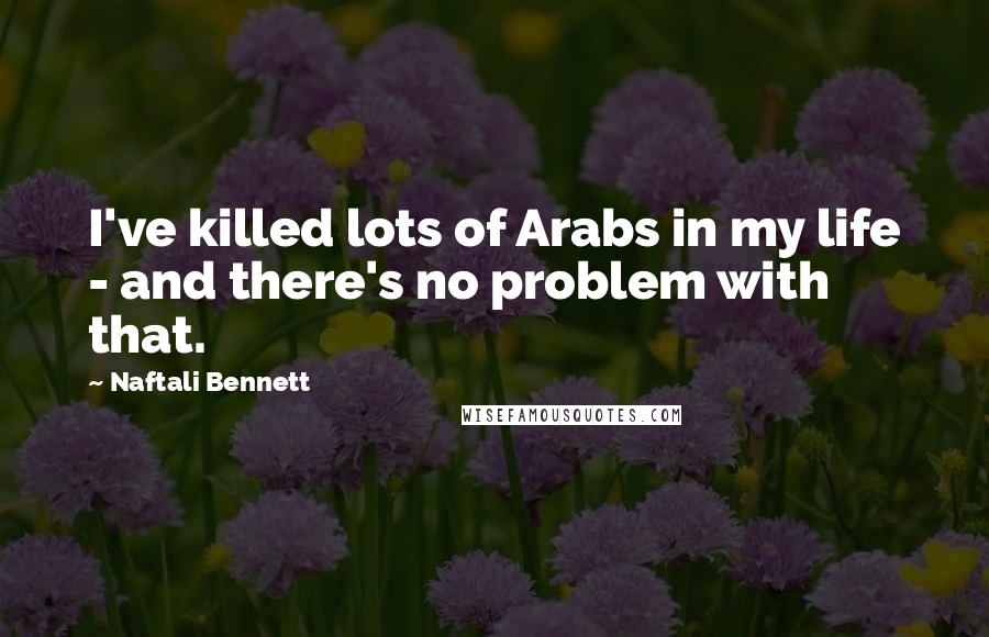 Naftali Bennett Quotes: I've killed lots of Arabs in my life - and there's no problem with that.