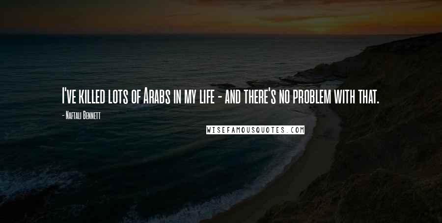 Naftali Bennett Quotes: I've killed lots of Arabs in my life - and there's no problem with that.