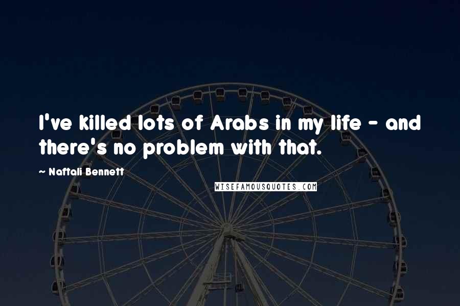 Naftali Bennett Quotes: I've killed lots of Arabs in my life - and there's no problem with that.