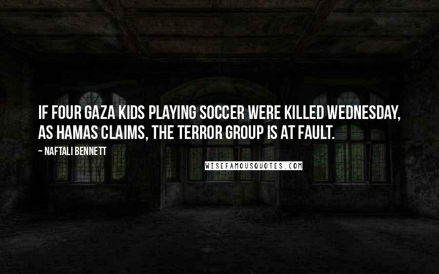 Naftali Bennett Quotes: If four Gaza kids playing soccer were killed Wednesday, as Hamas claims, the terror group is at fault.