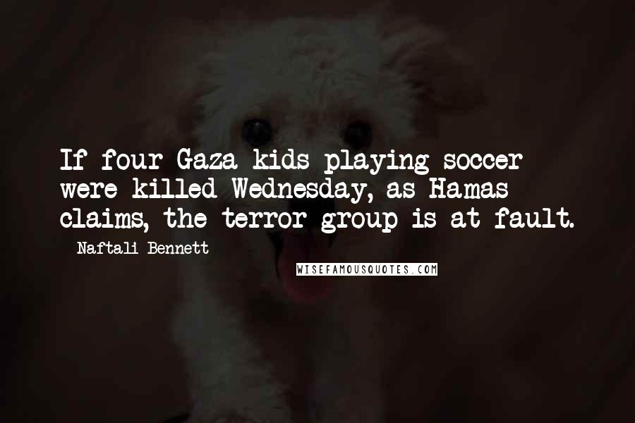 Naftali Bennett Quotes: If four Gaza kids playing soccer were killed Wednesday, as Hamas claims, the terror group is at fault.