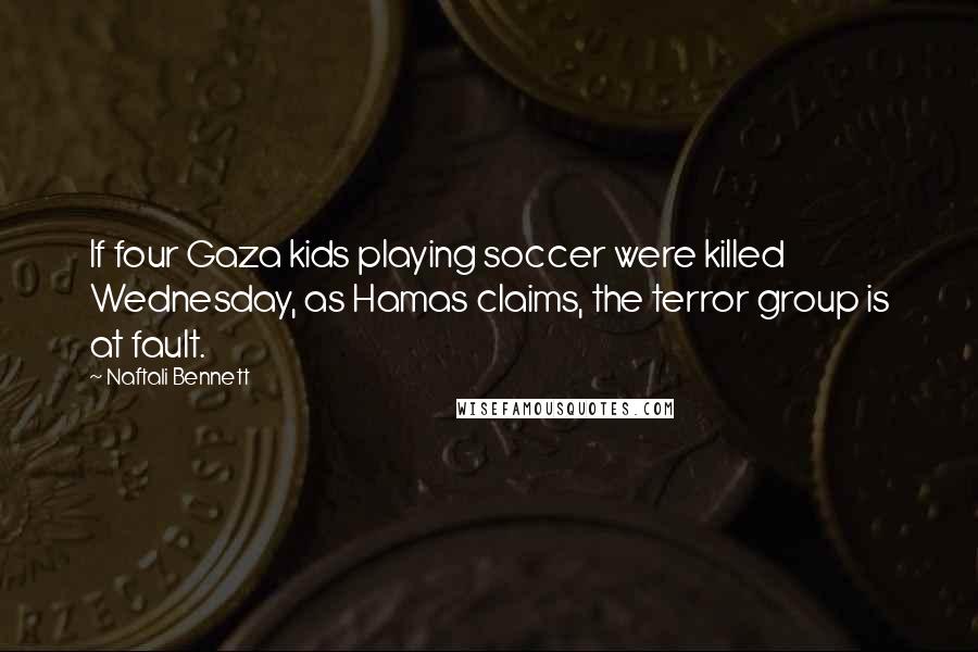 Naftali Bennett Quotes: If four Gaza kids playing soccer were killed Wednesday, as Hamas claims, the terror group is at fault.