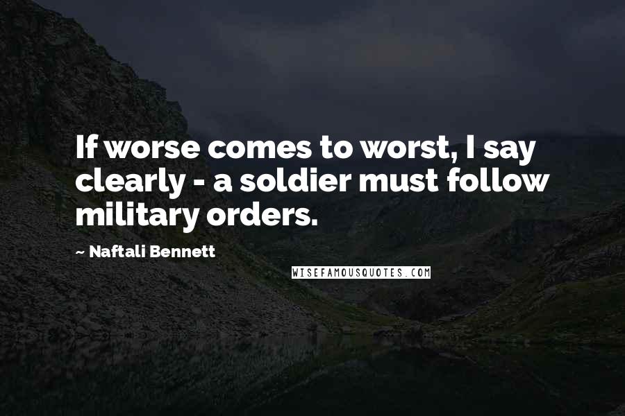 Naftali Bennett Quotes: If worse comes to worst, I say clearly - a soldier must follow military orders.