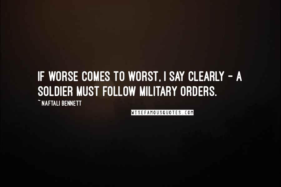 Naftali Bennett Quotes: If worse comes to worst, I say clearly - a soldier must follow military orders.