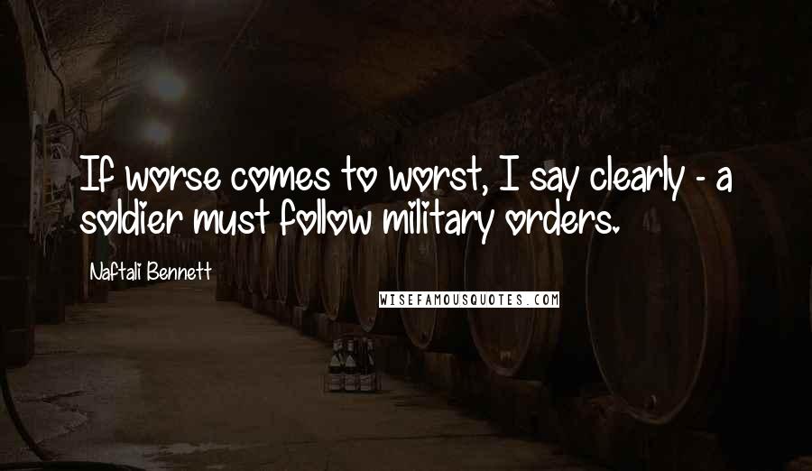 Naftali Bennett Quotes: If worse comes to worst, I say clearly - a soldier must follow military orders.