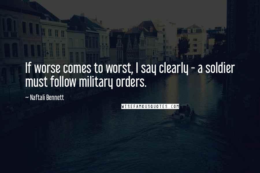 Naftali Bennett Quotes: If worse comes to worst, I say clearly - a soldier must follow military orders.