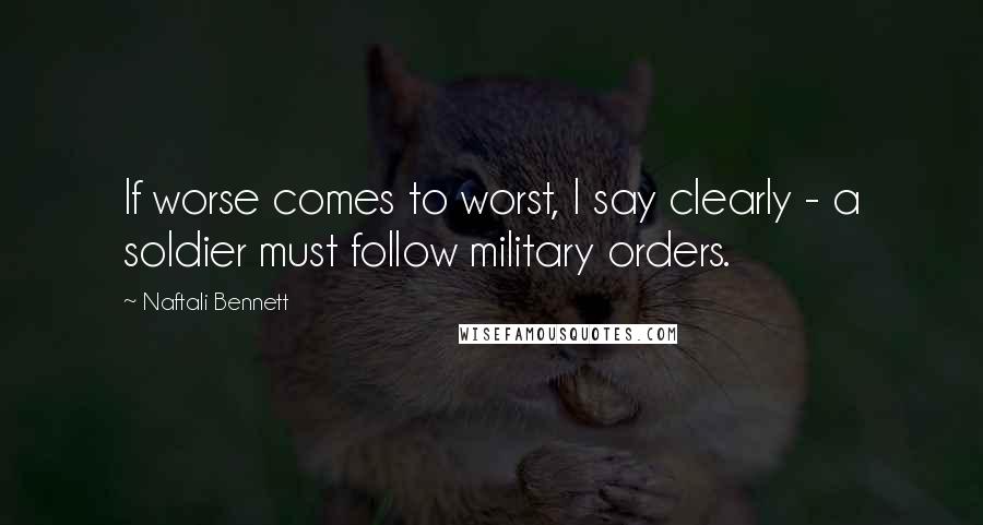 Naftali Bennett Quotes: If worse comes to worst, I say clearly - a soldier must follow military orders.